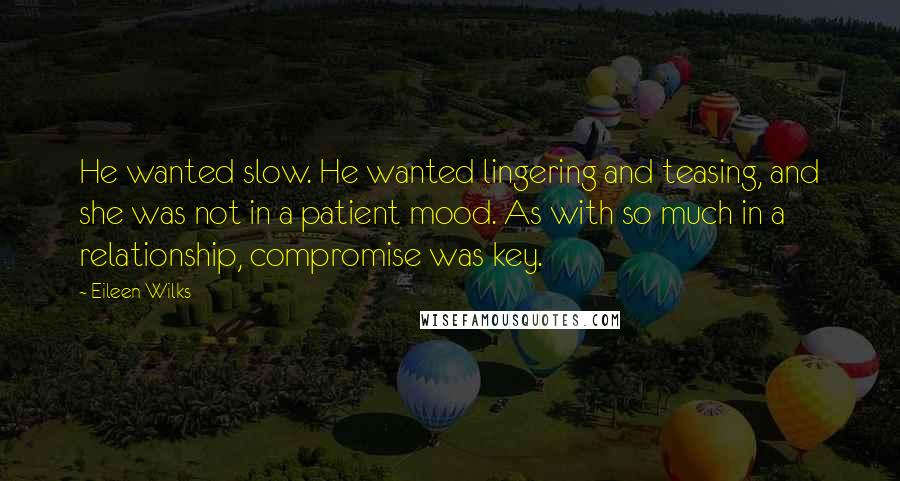 Eileen Wilks Quotes: He wanted slow. He wanted lingering and teasing, and she was not in a patient mood. As with so much in a relationship, compromise was key.