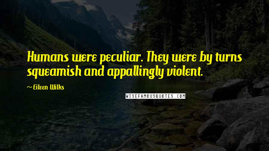 Eileen Wilks Quotes: Humans were peculiar. They were by turns squeamish and appallingly violent.