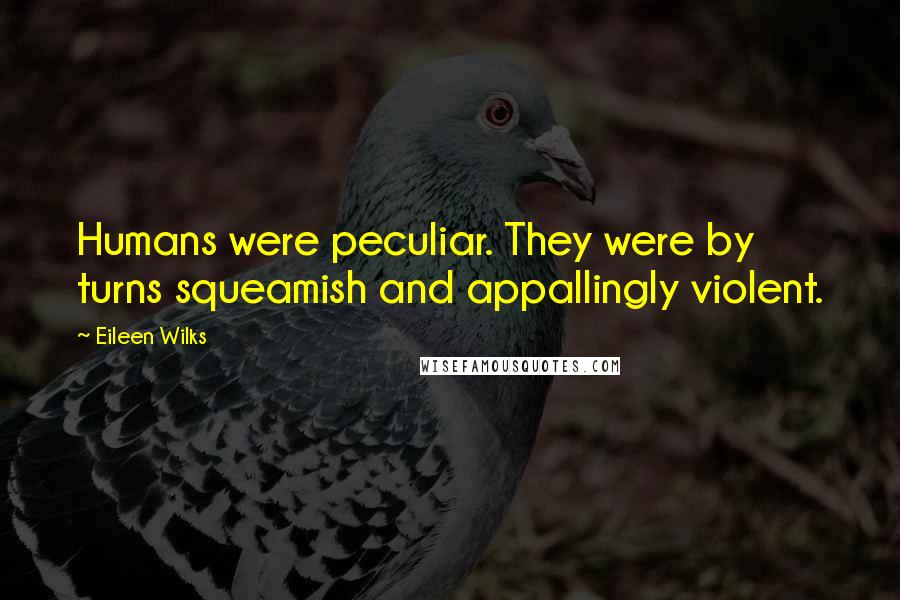 Eileen Wilks Quotes: Humans were peculiar. They were by turns squeamish and appallingly violent.