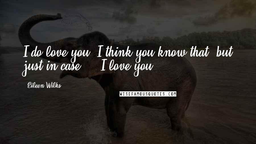 Eileen Wilks Quotes: I do love you. I think you know that, but just in case ... I love you.