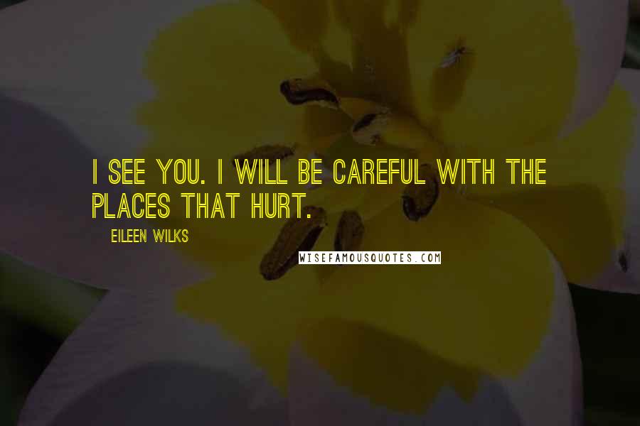 Eileen Wilks Quotes: I see you. I will be careful with the places that hurt.