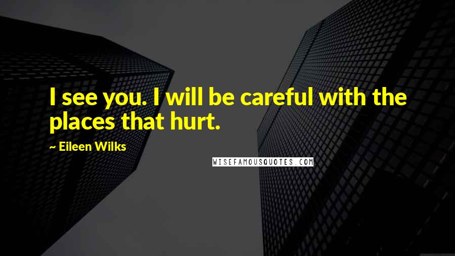 Eileen Wilks Quotes: I see you. I will be careful with the places that hurt.