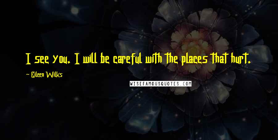 Eileen Wilks Quotes: I see you. I will be careful with the places that hurt.