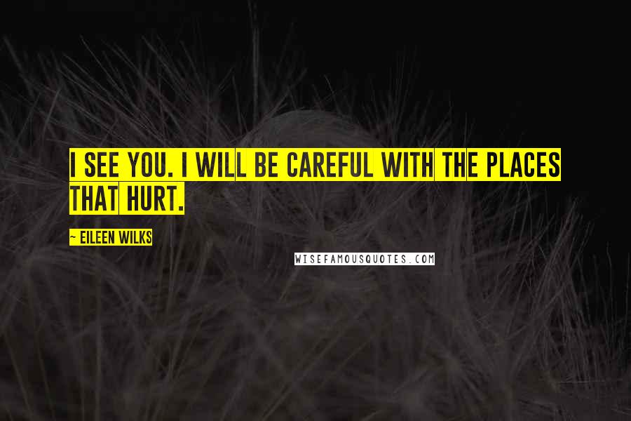 Eileen Wilks Quotes: I see you. I will be careful with the places that hurt.