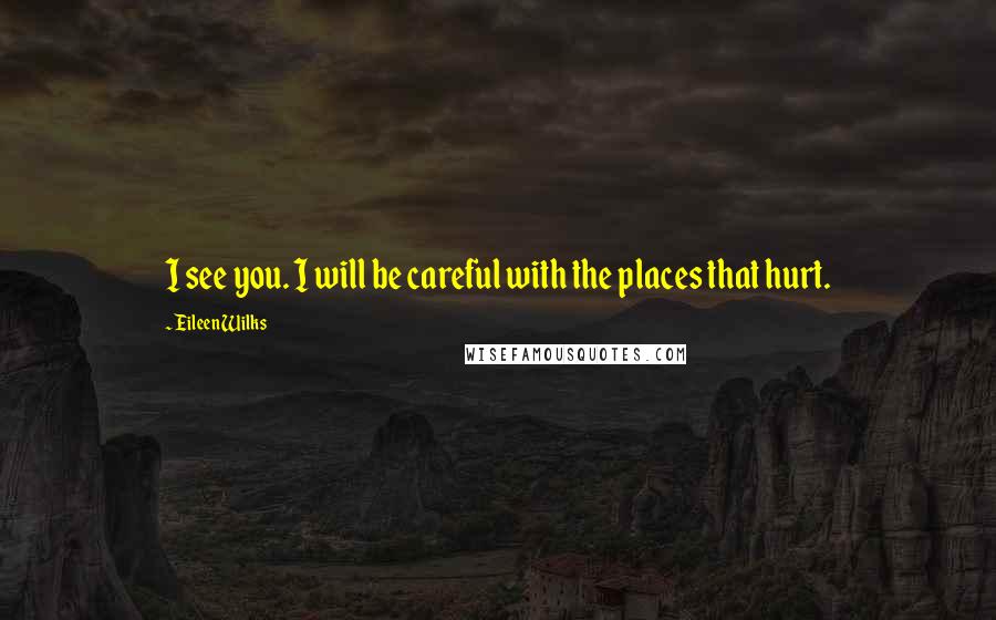 Eileen Wilks Quotes: I see you. I will be careful with the places that hurt.