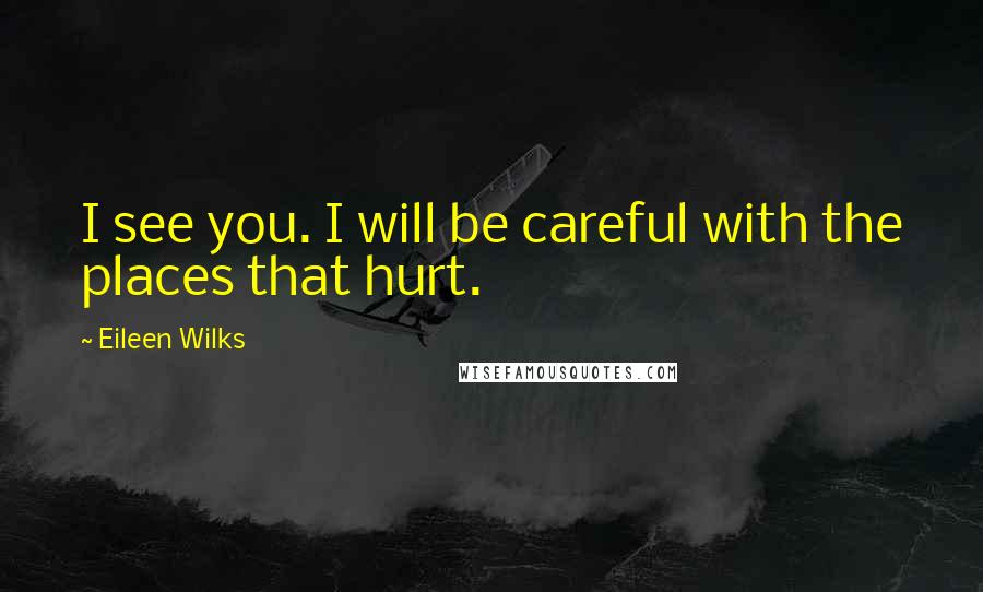 Eileen Wilks Quotes: I see you. I will be careful with the places that hurt.