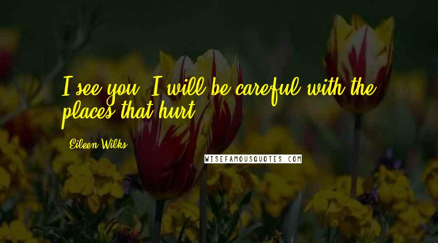 Eileen Wilks Quotes: I see you. I will be careful with the places that hurt.