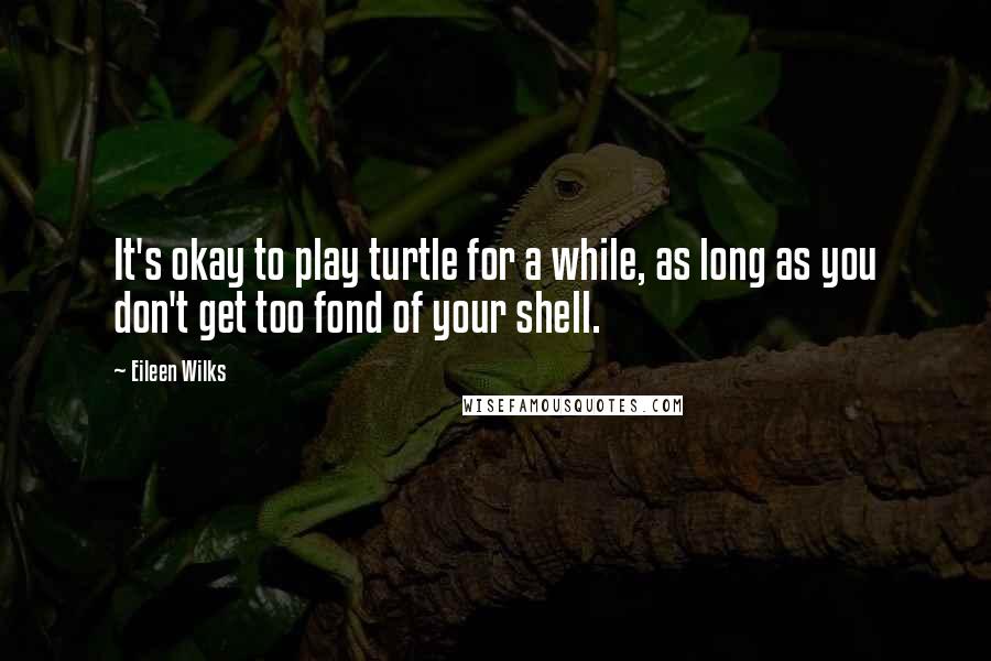 Eileen Wilks Quotes: It's okay to play turtle for a while, as long as you don't get too fond of your shell.