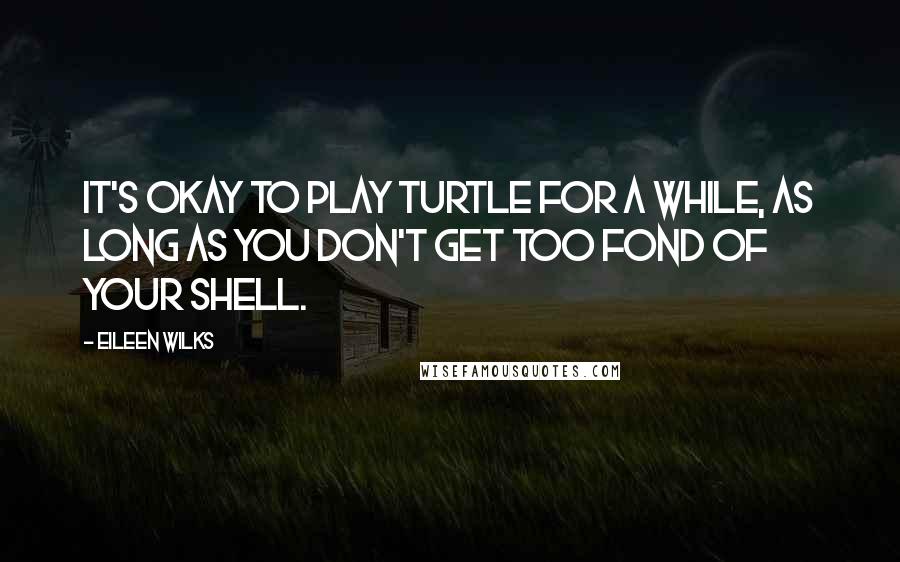 Eileen Wilks Quotes: It's okay to play turtle for a while, as long as you don't get too fond of your shell.