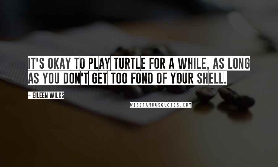 Eileen Wilks Quotes: It's okay to play turtle for a while, as long as you don't get too fond of your shell.