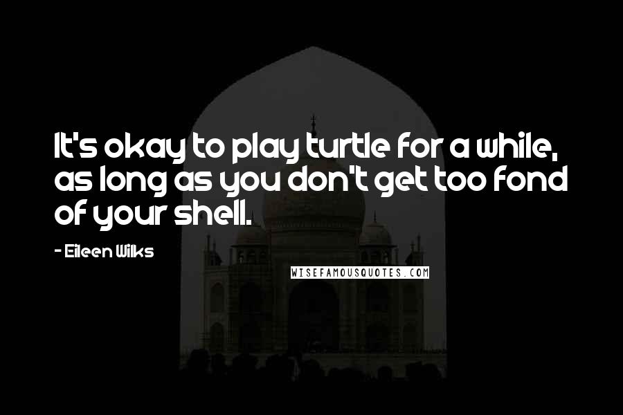 Eileen Wilks Quotes: It's okay to play turtle for a while, as long as you don't get too fond of your shell.