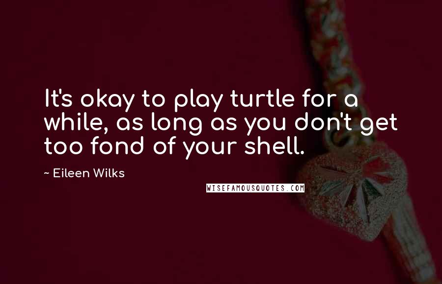 Eileen Wilks Quotes: It's okay to play turtle for a while, as long as you don't get too fond of your shell.