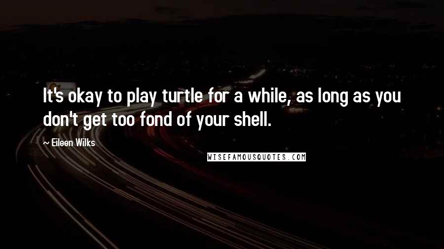 Eileen Wilks Quotes: It's okay to play turtle for a while, as long as you don't get too fond of your shell.
