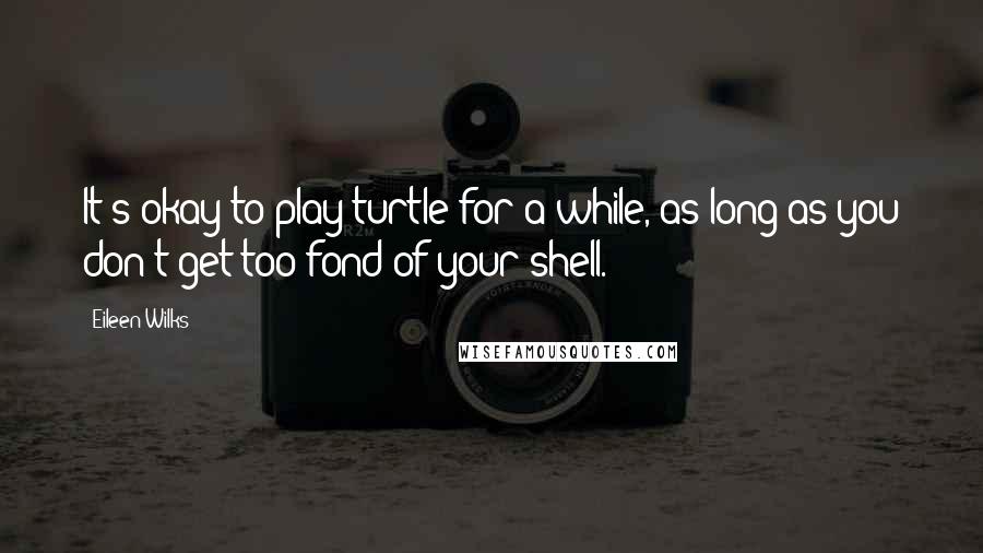 Eileen Wilks Quotes: It's okay to play turtle for a while, as long as you don't get too fond of your shell.