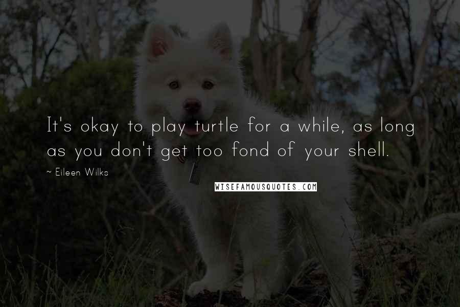 Eileen Wilks Quotes: It's okay to play turtle for a while, as long as you don't get too fond of your shell.