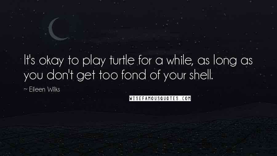 Eileen Wilks Quotes: It's okay to play turtle for a while, as long as you don't get too fond of your shell.