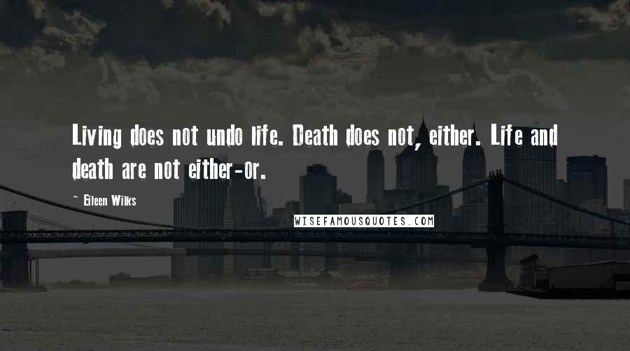 Eileen Wilks Quotes: Living does not undo life. Death does not, either. Life and death are not either-or.