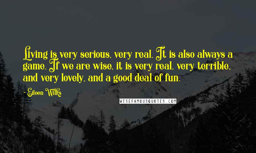 Eileen Wilks Quotes: Living is very serious, very real. It is also always a game. If we are wise, it is very real, very terrible, and very lovely, and a good deal of fun.