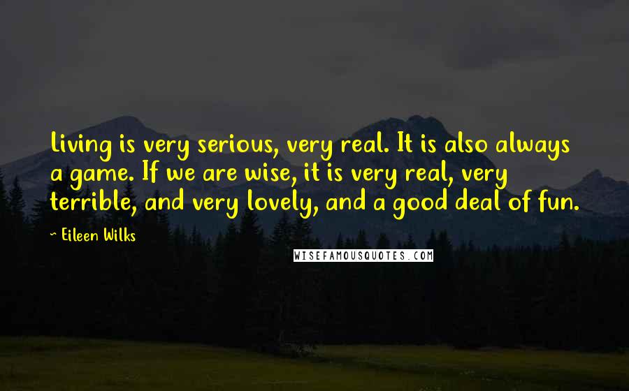 Eileen Wilks Quotes: Living is very serious, very real. It is also always a game. If we are wise, it is very real, very terrible, and very lovely, and a good deal of fun.
