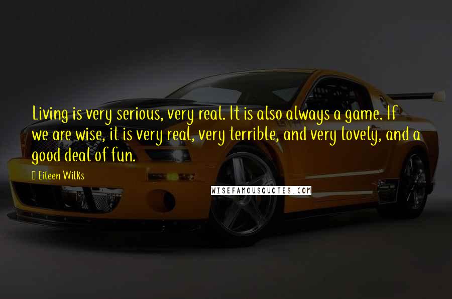 Eileen Wilks Quotes: Living is very serious, very real. It is also always a game. If we are wise, it is very real, very terrible, and very lovely, and a good deal of fun.