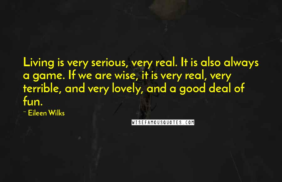Eileen Wilks Quotes: Living is very serious, very real. It is also always a game. If we are wise, it is very real, very terrible, and very lovely, and a good deal of fun.