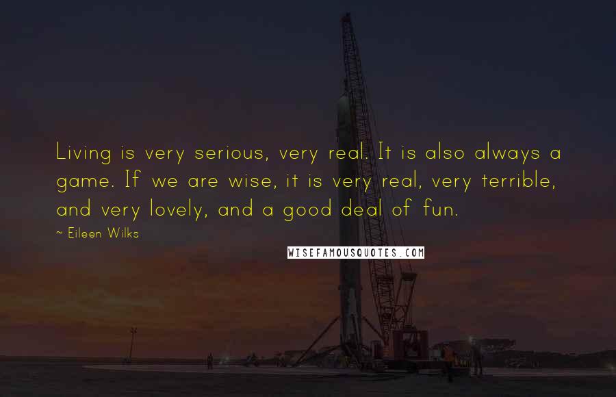 Eileen Wilks Quotes: Living is very serious, very real. It is also always a game. If we are wise, it is very real, very terrible, and very lovely, and a good deal of fun.
