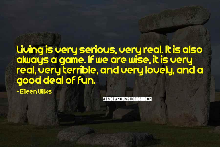 Eileen Wilks Quotes: Living is very serious, very real. It is also always a game. If we are wise, it is very real, very terrible, and very lovely, and a good deal of fun.