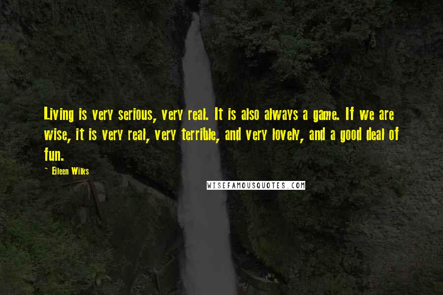 Eileen Wilks Quotes: Living is very serious, very real. It is also always a game. If we are wise, it is very real, very terrible, and very lovely, and a good deal of fun.