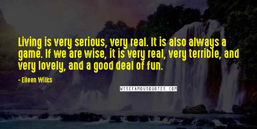 Eileen Wilks Quotes: Living is very serious, very real. It is also always a game. If we are wise, it is very real, very terrible, and very lovely, and a good deal of fun.