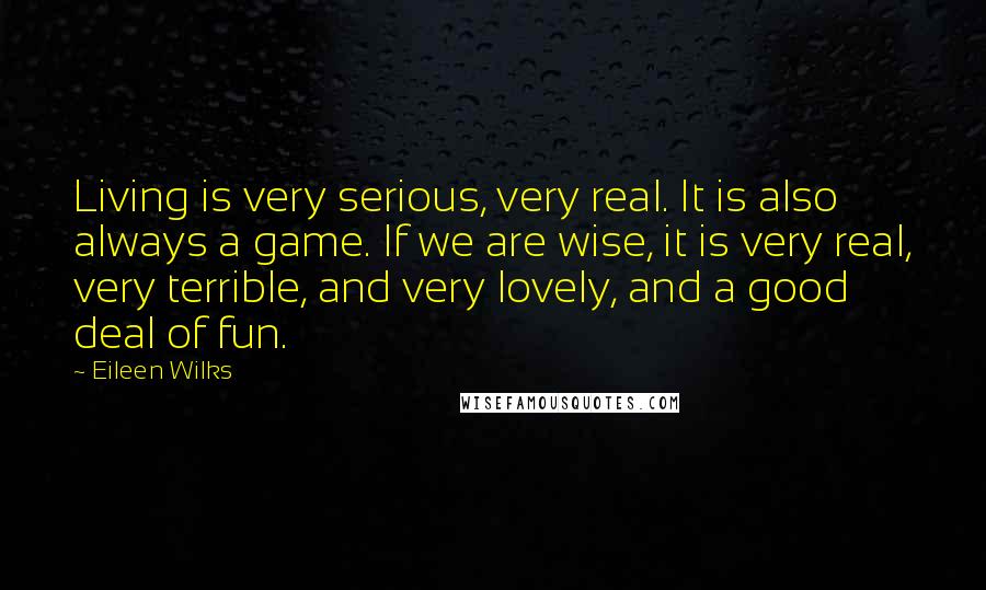 Eileen Wilks Quotes: Living is very serious, very real. It is also always a game. If we are wise, it is very real, very terrible, and very lovely, and a good deal of fun.