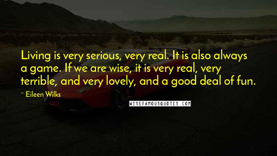 Eileen Wilks Quotes: Living is very serious, very real. It is also always a game. If we are wise, it is very real, very terrible, and very lovely, and a good deal of fun.