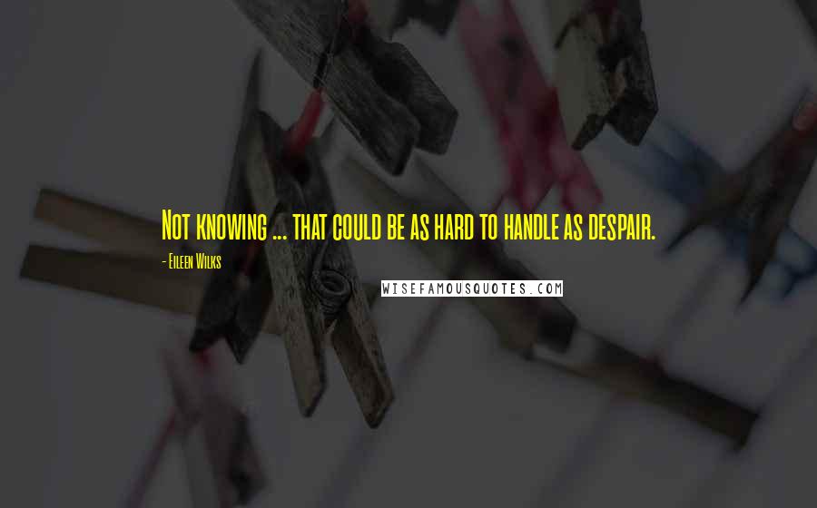 Eileen Wilks Quotes: Not knowing ... that could be as hard to handle as despair.