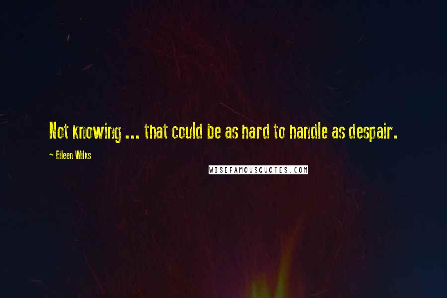 Eileen Wilks Quotes: Not knowing ... that could be as hard to handle as despair.