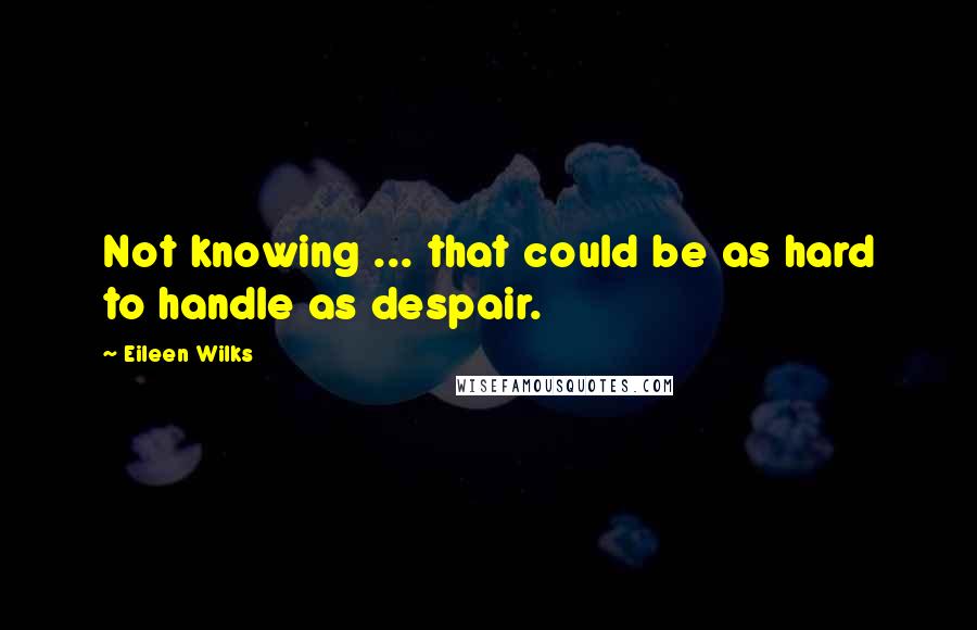 Eileen Wilks Quotes: Not knowing ... that could be as hard to handle as despair.