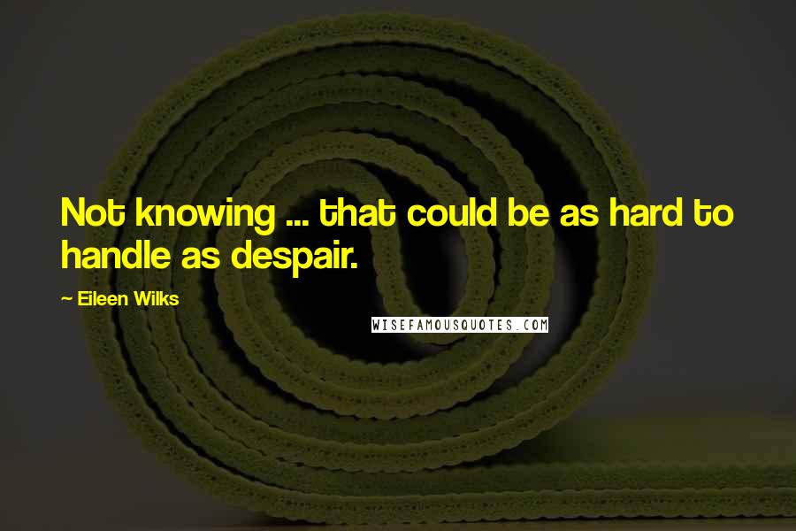 Eileen Wilks Quotes: Not knowing ... that could be as hard to handle as despair.