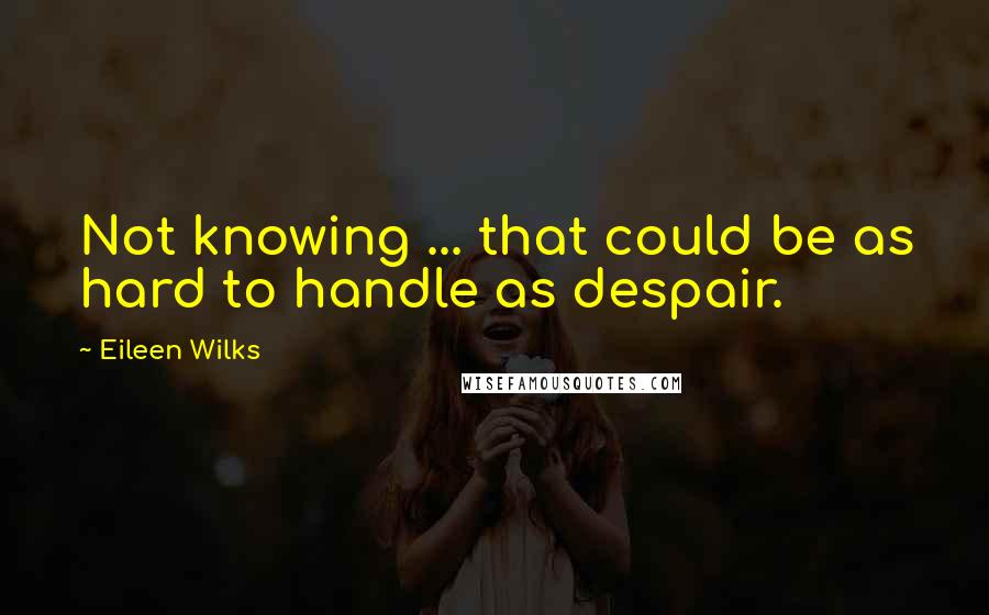 Eileen Wilks Quotes: Not knowing ... that could be as hard to handle as despair.