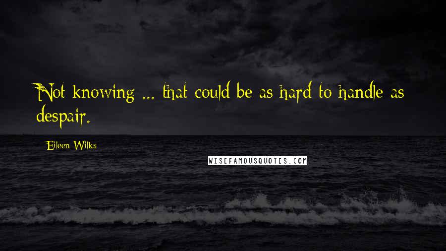 Eileen Wilks Quotes: Not knowing ... that could be as hard to handle as despair.