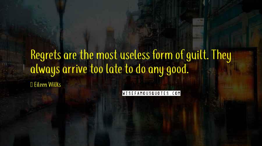 Eileen Wilks Quotes: Regrets are the most useless form of guilt. They always arrive too late to do any good.