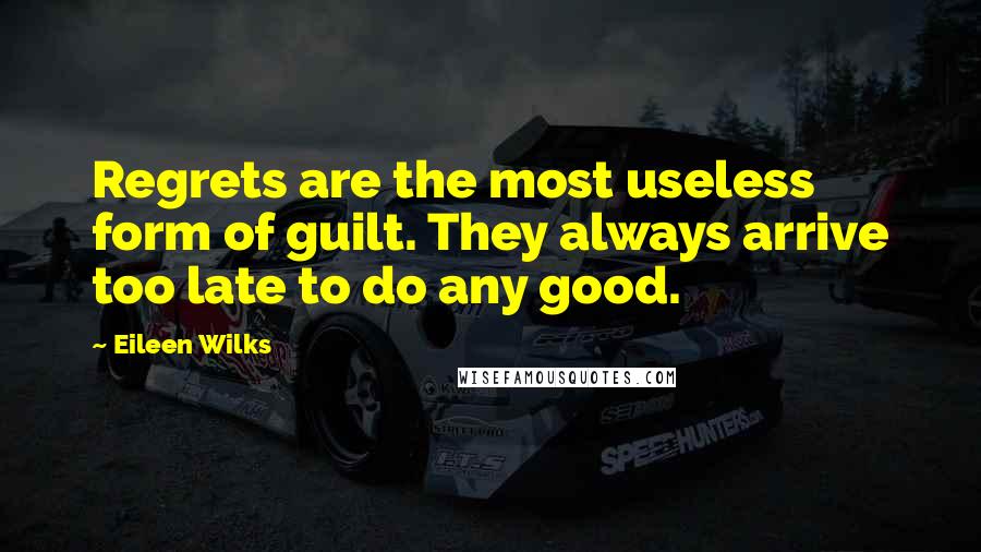 Eileen Wilks Quotes: Regrets are the most useless form of guilt. They always arrive too late to do any good.