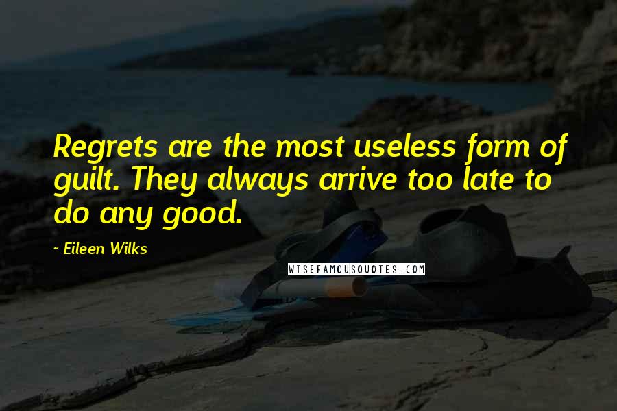 Eileen Wilks Quotes: Regrets are the most useless form of guilt. They always arrive too late to do any good.