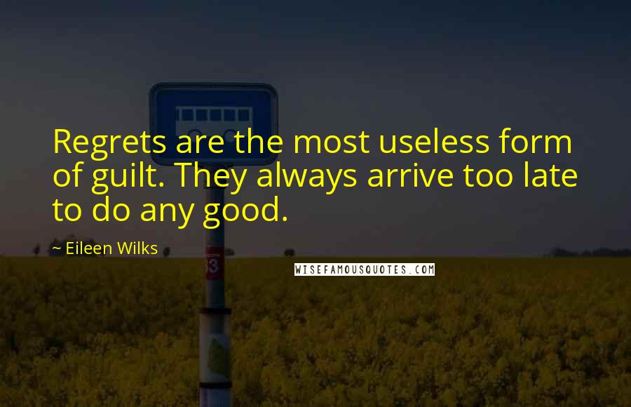 Eileen Wilks Quotes: Regrets are the most useless form of guilt. They always arrive too late to do any good.