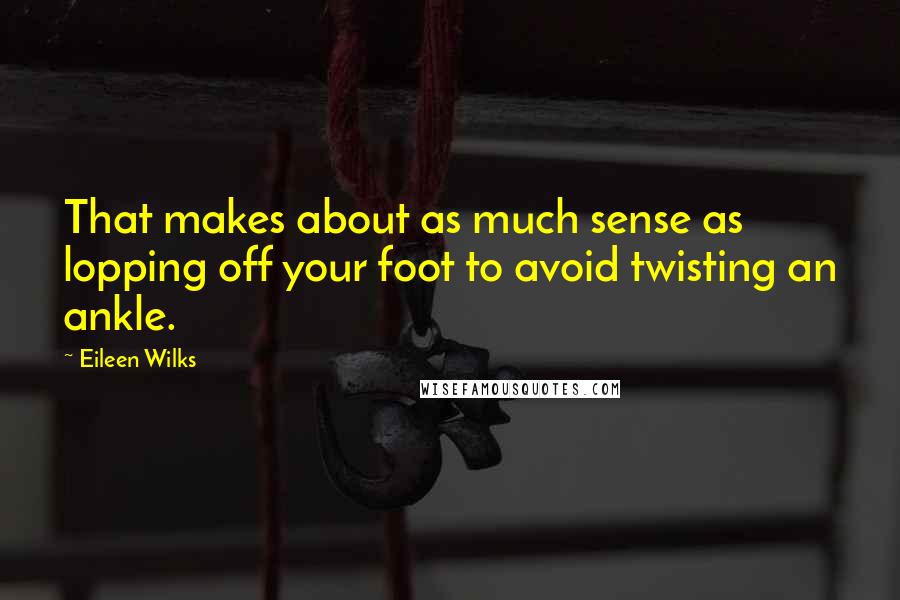 Eileen Wilks Quotes: That makes about as much sense as lopping off your foot to avoid twisting an ankle.