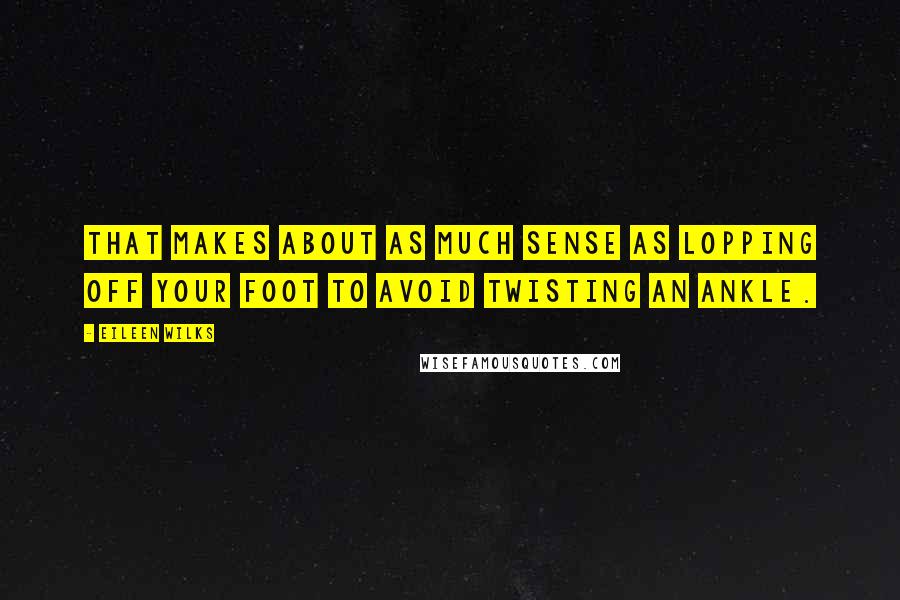 Eileen Wilks Quotes: That makes about as much sense as lopping off your foot to avoid twisting an ankle.