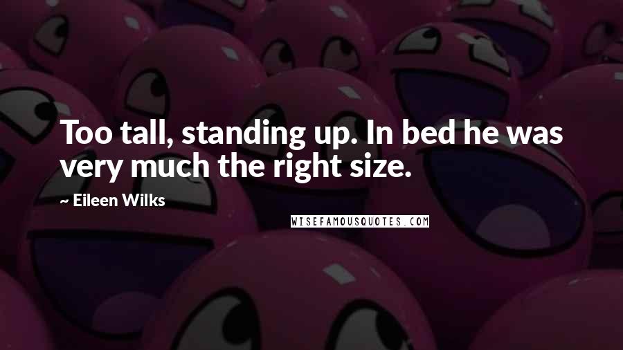 Eileen Wilks Quotes: Too tall, standing up. In bed he was very much the right size.