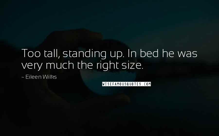 Eileen Wilks Quotes: Too tall, standing up. In bed he was very much the right size.