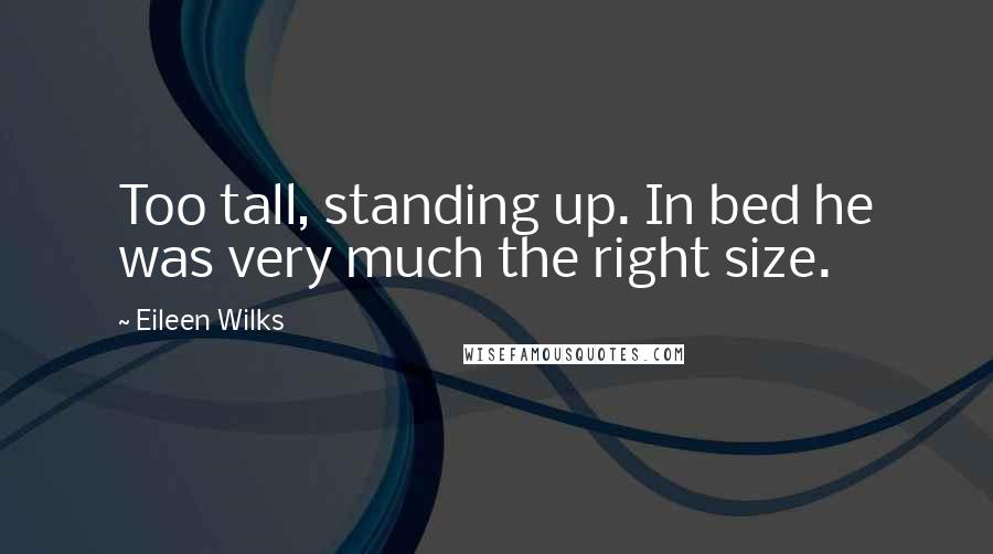 Eileen Wilks Quotes: Too tall, standing up. In bed he was very much the right size.
