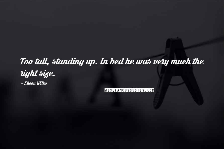 Eileen Wilks Quotes: Too tall, standing up. In bed he was very much the right size.