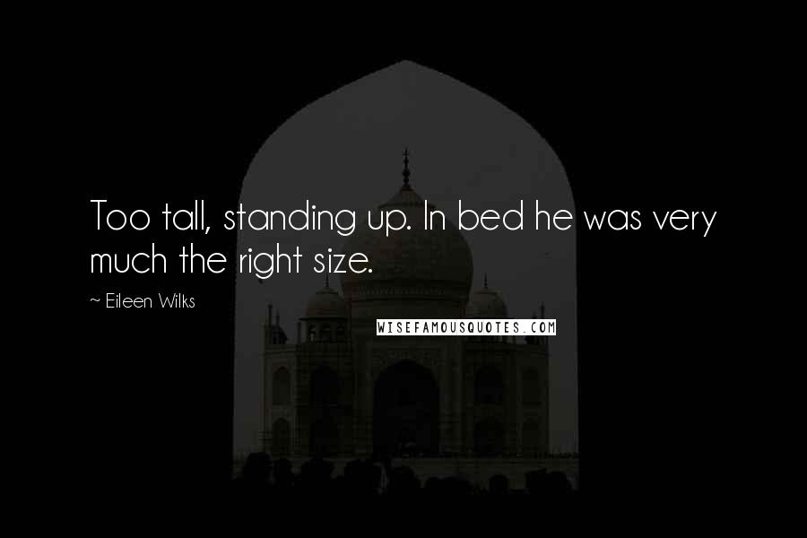 Eileen Wilks Quotes: Too tall, standing up. In bed he was very much the right size.