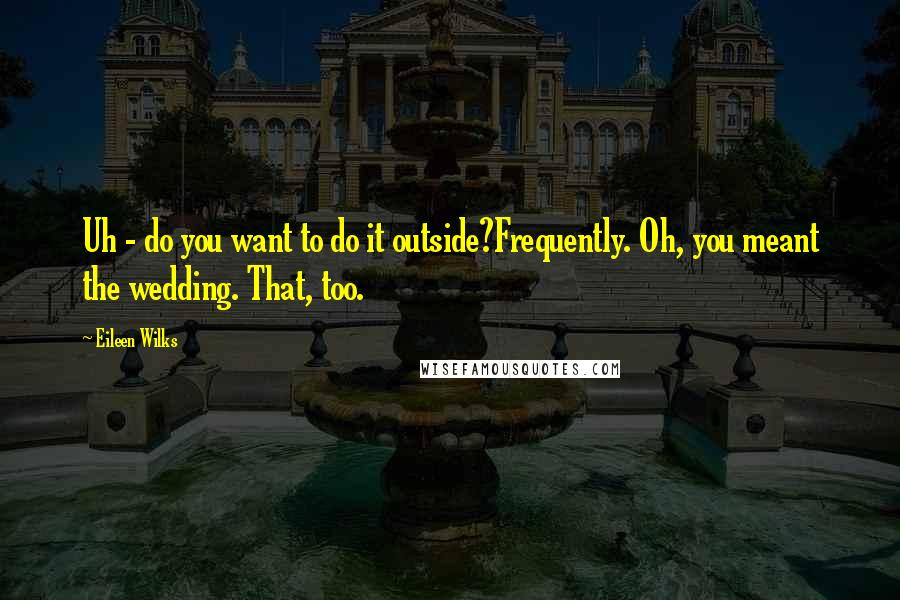 Eileen Wilks Quotes: Uh - do you want to do it outside?Frequently. Oh, you meant the wedding. That, too.