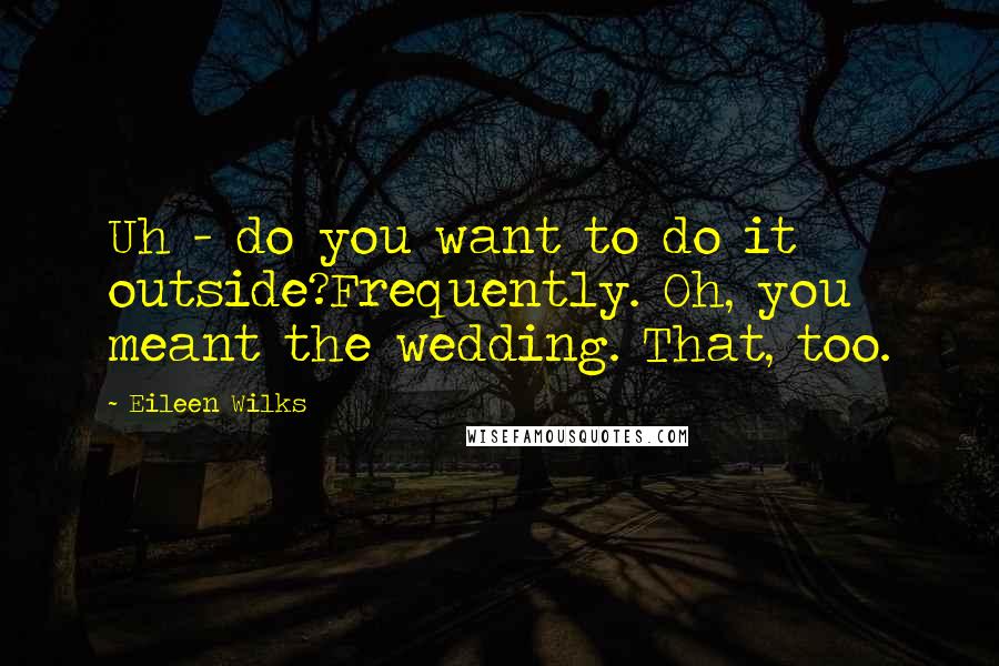 Eileen Wilks Quotes: Uh - do you want to do it outside?Frequently. Oh, you meant the wedding. That, too.